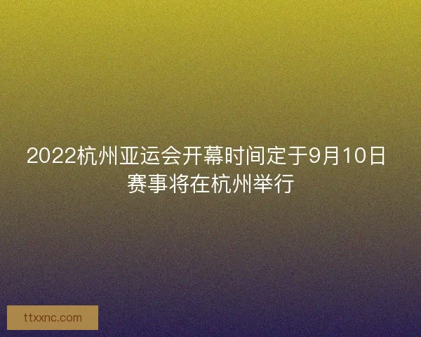 2022杭州亚运会开幕时间定于9月10日 赛事将在杭州举行