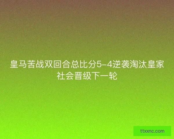 皇马苦战双回合总比分5-4逆袭淘汰皇家社会晋级下一轮