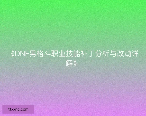 《DNF男格斗职业技能补丁分析与改动详解》