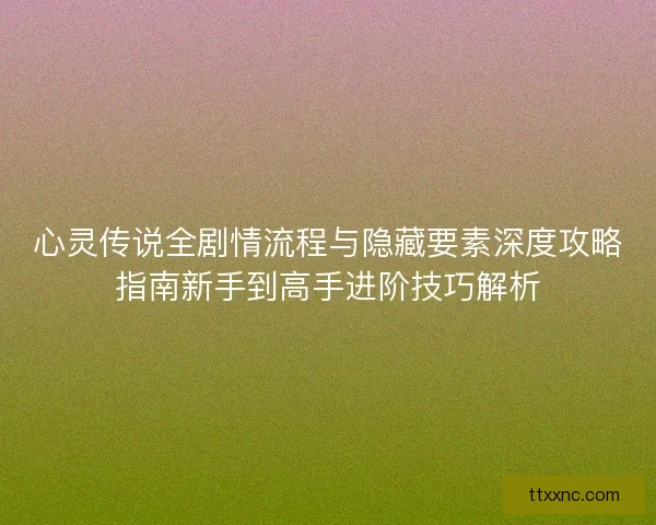 心灵传说全剧情流程与隐藏要素深度攻略指南新手到高手进阶技巧解析