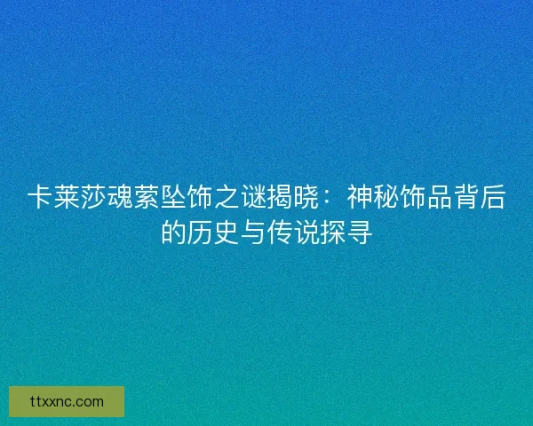 卡莱莎魂萦坠饰之谜揭晓：神秘饰品背后的历史与传说探寻