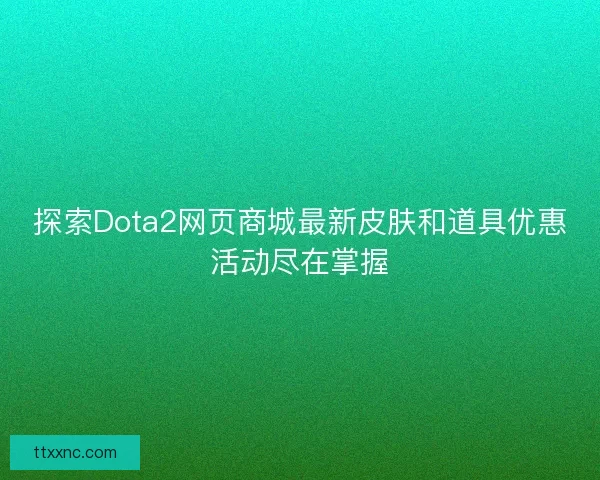 探索Dota2网页商城最新皮肤和道具优惠活动尽在掌握