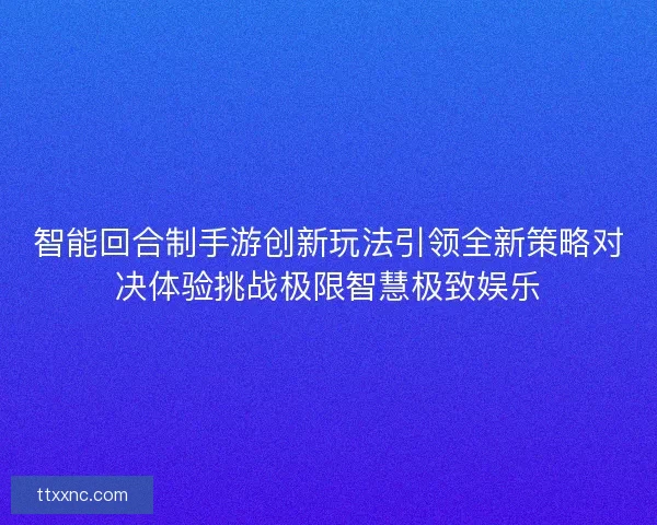 智能回合制手游创新玩法引领全新策略对决体验挑战极限智慧极致娱乐