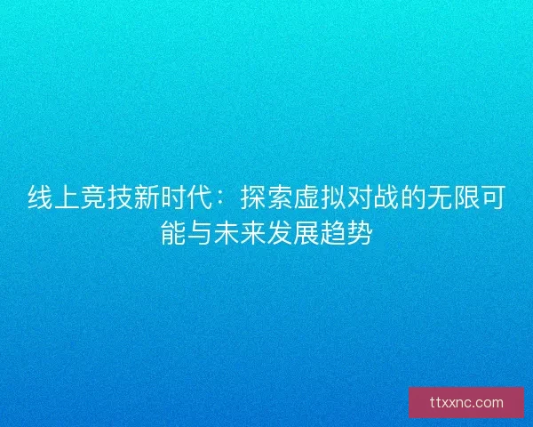 线上竞技新时代：探索虚拟对战的无限可能与未来发展趋势
