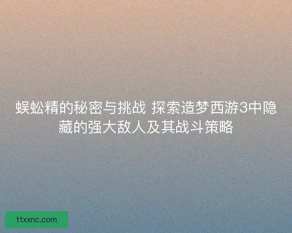 蜈蚣精的秘密与挑战 探索造梦西游3中隐藏的强大敌人及其战斗策略