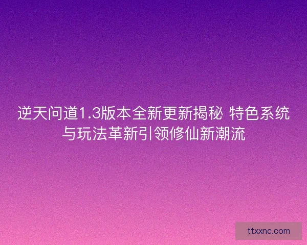 逆天问道1.3版本全新更新揭秘 特色系统与玩法革新引领修仙新潮流