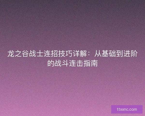 龙之谷战士连招技巧详解：从基础到进阶的战斗连击指南
