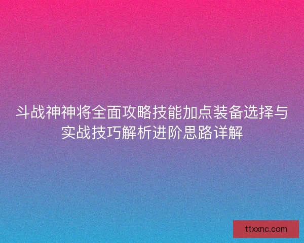 斗战神神将全面攻略技能加点装备选择与实战技巧解析进阶思路详解 斗战神神将全面攻略技能加点装备选择与实战技巧解析进阶思路详解