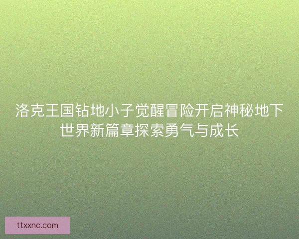 洛克王国钻地小子觉醒冒险开启神秘地下世界新篇章探索勇气与成长