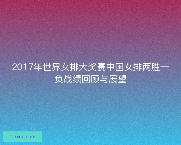 2017年世界女排大奖赛中国女排两胜一负战绩回顾与展望