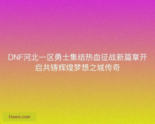 DNF河北一区勇士集结热血征战新篇章开启共铸辉煌梦想之城传奇 DNF河北一区勇士集结热血征战新篇章开启共铸辉煌梦想之城传奇