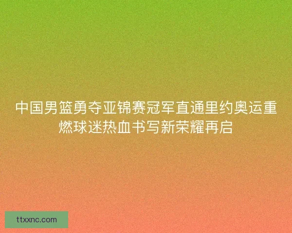 中国男篮勇夺亚锦赛冠军直通里约奥运重燃球迷热血书写新荣耀再启