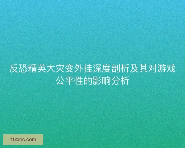 反恐精英大灾变外挂深度剖析及其对游戏公平性的影响分析