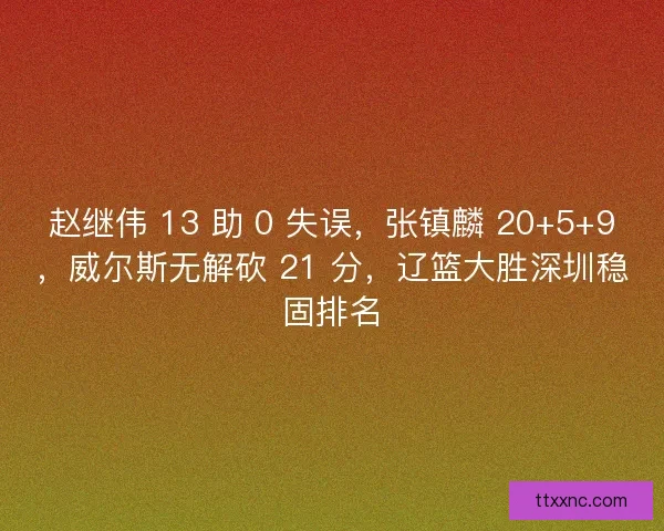 赵继伟 13 助 0 失误，张镇麟 20+5+9，威尔斯无解砍 21 分，辽篮大胜深圳稳固排名