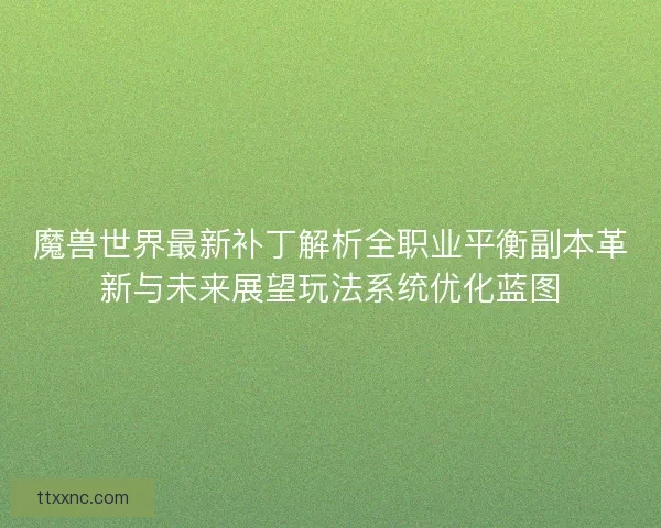 魔兽世界最新补丁解析全职业平衡副本革新与未来展望玩法系统优化蓝图 魔兽世界最新补丁解析全职业平衡副本革新与未来展望玩法系统优化蓝图
