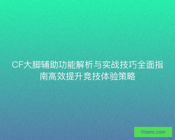 CF大脚辅助功能解析与实战技巧全面指南高效提升竞技体验策略
