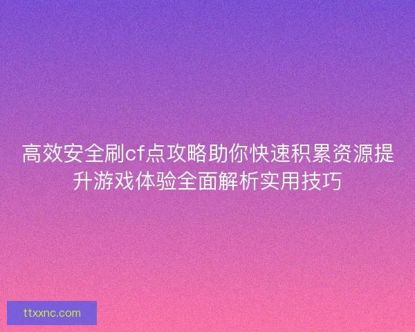高效安全刷cf点攻略助你快速积累资源提升游戏体验全面解析实用技巧 高效安全刷cf点攻略助你快速积累资源提升游戏体验全面解析实用技巧