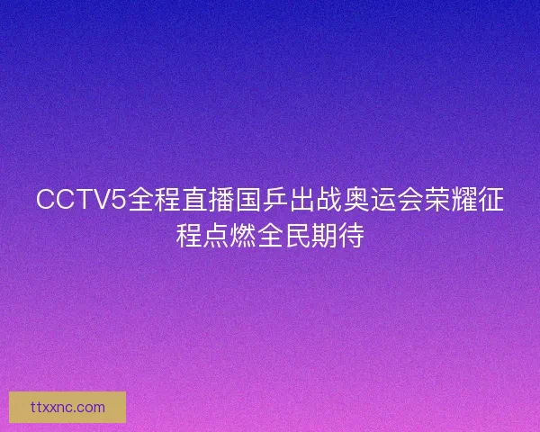 CCTV5全程直播国乒出战奥运会荣耀征程点燃全民期待 CCTV5全程直播国乒出战奥运会荣耀征程点燃全民期待