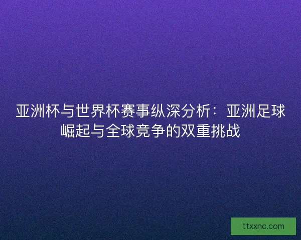 亚洲杯与世界杯赛事纵深分析：亚洲足球崛起与全球竞争的双重挑战