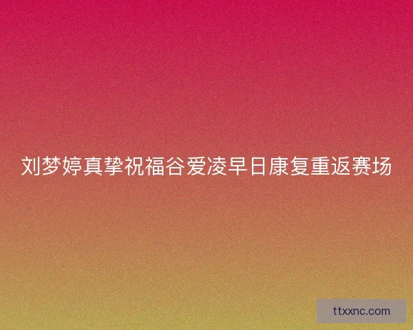 刘梦婷真挚祝福谷爱凌早日康复重返赛场