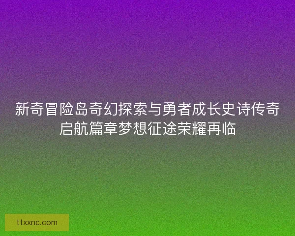 新奇冒险岛奇幻探索与勇者成长史诗传奇启航篇章梦想征途荣耀再临