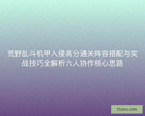 荒野乱斗机甲入侵高分通关阵容搭配与实战技巧全解析六人协作核心思路
