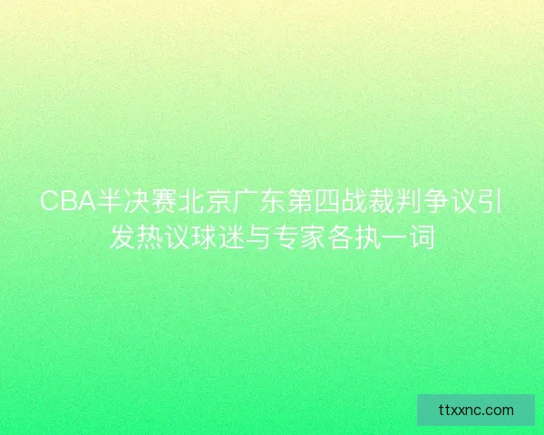 CBA半决赛北京广东第四战裁判争议引发热议球迷与专家各执一词