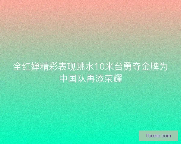 全红婵精彩表现跳水10米台勇夺金牌为中国队再添荣耀