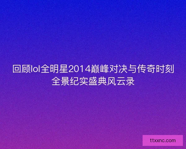 回顾lol全明星2014巅峰对决与传奇时刻全景纪实盛典风云录