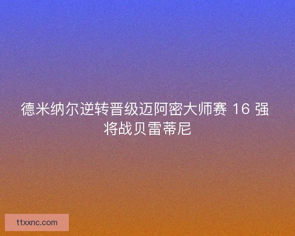 德米纳尔逆转晋级迈阿密大师赛 16 强 将战贝雷蒂尼