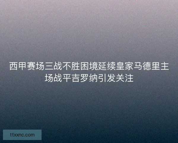 西甲赛场三战不胜困境延续皇家马德里主场战平吉罗纳引发关注