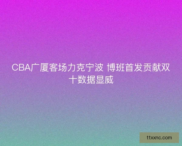 CBA广厦客场力克宁波 博班首发贡献双十数据显威