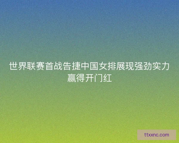世界联赛首战告捷中国女排展现强劲实力赢得开门红