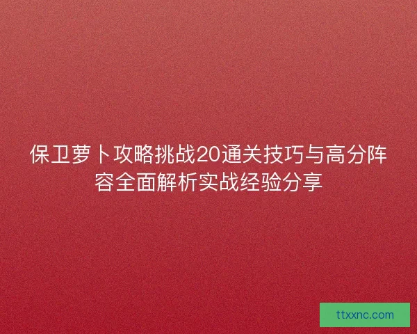保卫萝卜攻略挑战20通关技巧与高分阵容全面解析实战经验分享