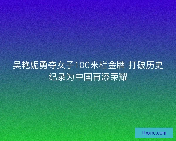 吴艳妮勇夺女子100米栏金牌 打破历史纪录为中国再添荣耀