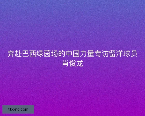 奔赴巴西绿茵场的中国力量专访留洋球员肖俊龙