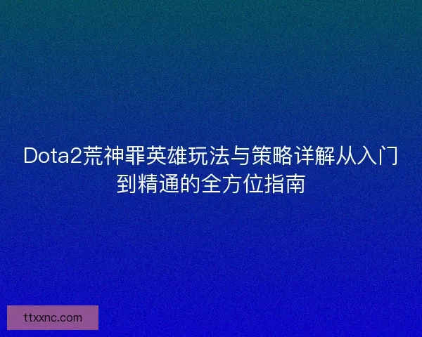 Dota2荒神罪英雄玩法与策略详解从入门到精通的全方位指南 Dota2荒神罪英雄玩法与策略详解从入门到精通的全方位指南