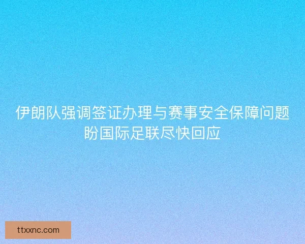 伊朗队强调签证办理与赛事安全保障问题盼国际足联尽快回应