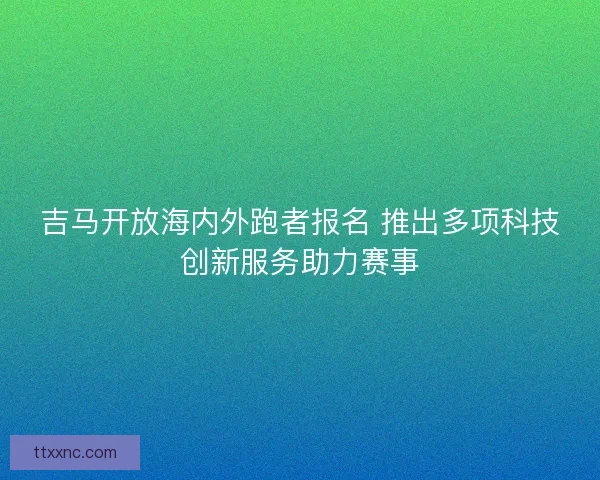 吉马开放海内外跑者报名 推出多项科技创新服务助力赛事 吉马开放海内外跑者报名 推出多项科技创新服务助力赛事