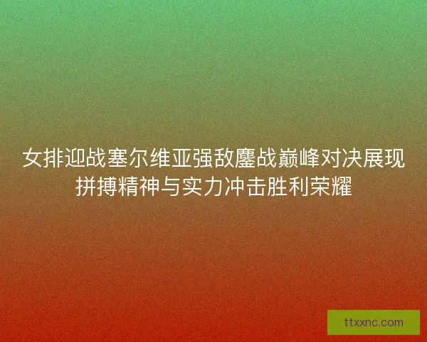 女排迎战塞尔维亚强敌鏖战巅峰对决展现拼搏精神与实力冲击胜利荣耀 女排迎战塞尔维亚强敌鏖战巅峰对决展现拼搏精神与实力冲击胜利荣耀