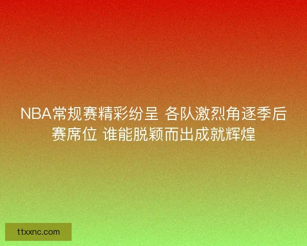NBA常规赛精彩纷呈 各队激烈角逐季后赛席位 谁能脱颖而出成就辉煌 NBA常规赛精彩纷呈 各队激烈角逐季后赛席位 谁能脱颖而出成就辉煌