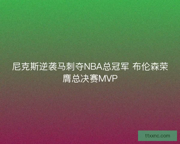 尼克斯逆袭马刺夺NBA总冠军 布伦森荣膺总决赛MVP