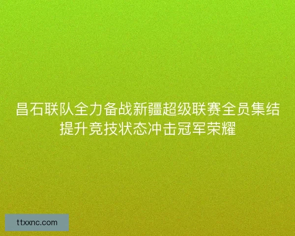 昌石联队全力备战新疆超级联赛全员集结提升竞技状态冲击冠军荣耀 昌石联队全力备战新疆超级联赛全员集结提升竞技状态冲击冠军荣耀