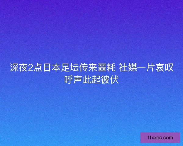深夜2点日本足坛传来噩耗 社媒一片哀叹呼声此起彼伏