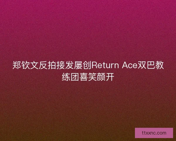 郑钦文反拍接发屡创Return Ace双巴教练团喜笑颜开