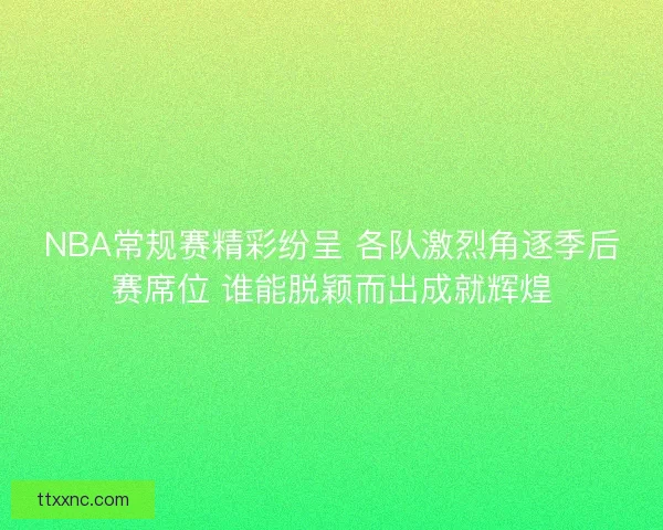 NBA常规赛精彩纷呈 各队激烈角逐季后赛席位 谁能脱颖而出成就辉煌