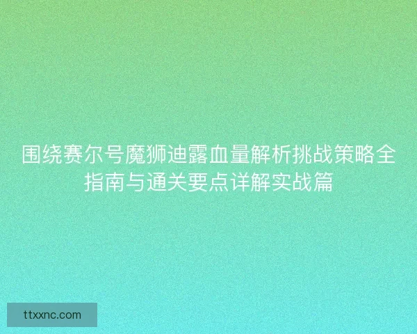 围绕赛尔号魔狮迪露血量解析挑战策略全指南与通关要点详解实战篇 围绕赛尔号魔狮迪露血量解析挑战策略全指南与通关要点详解实战篇