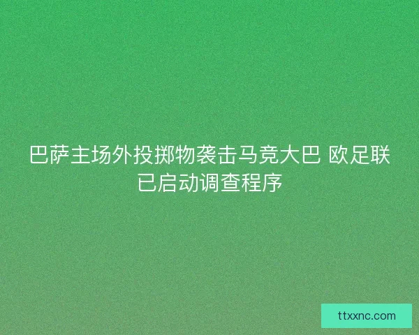 巴萨主场外投掷物袭击马竞大巴 欧足联已启动调查程序 巴萨主场外投掷物袭击马竞大巴 欧足联已启动调查程序