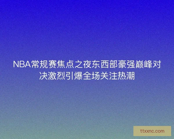 NBA常规赛焦点之夜东西部豪强巅峰对决激烈引爆全场关注热潮