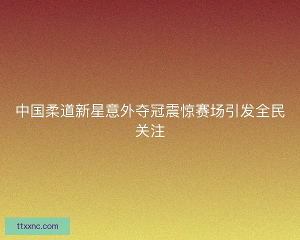 中国柔道新星意外夺冠震惊赛场引发全民关注